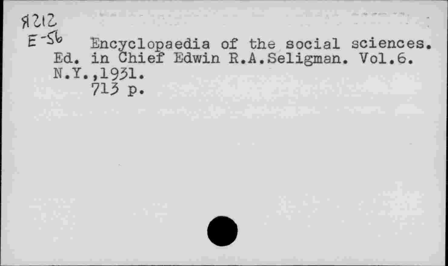 ﻿Encyclopaedia of the social sciences. Ed. in Chief Edwin R.A.Seligman. Vol.6. N.Y.,1931.
713 P.